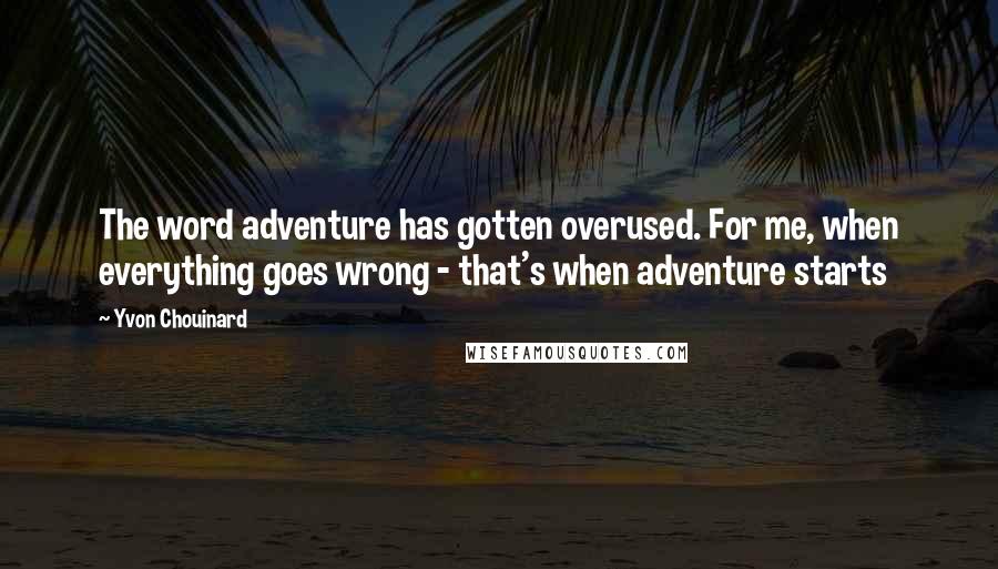 Yvon Chouinard Quotes: The word adventure has gotten overused. For me, when everything goes wrong - that's when adventure starts