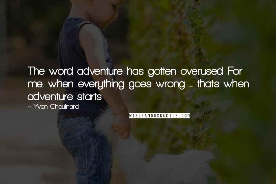 Yvon Chouinard Quotes: The word adventure has gotten overused. For me, when everything goes wrong - that's when adventure starts