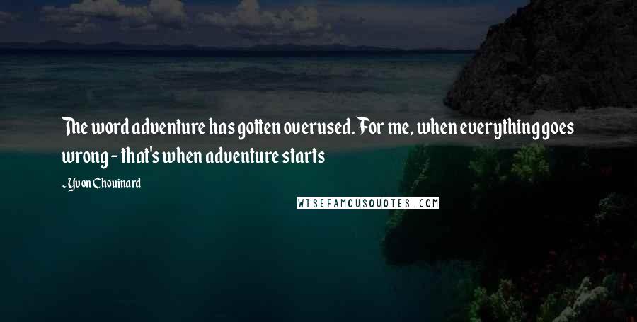 Yvon Chouinard Quotes: The word adventure has gotten overused. For me, when everything goes wrong - that's when adventure starts