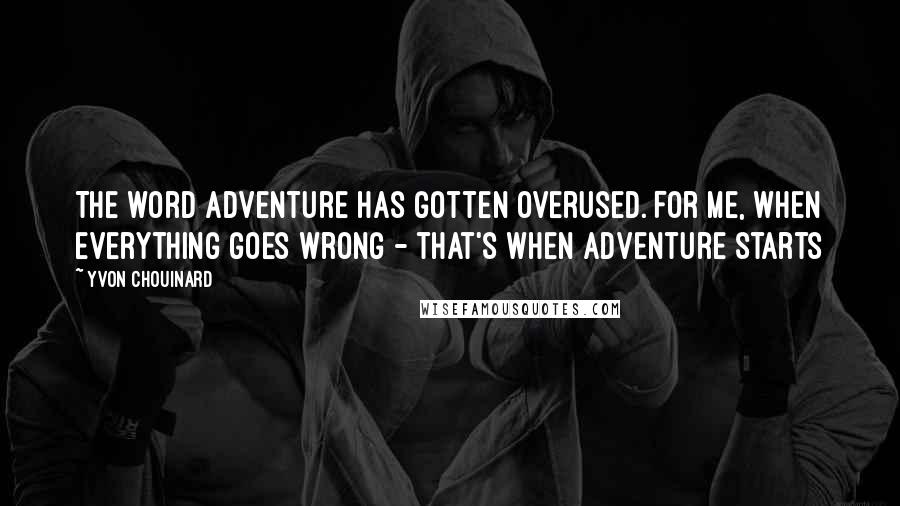 Yvon Chouinard Quotes: The word adventure has gotten overused. For me, when everything goes wrong - that's when adventure starts