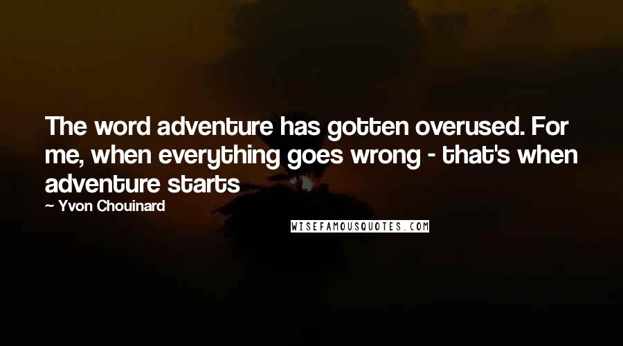 Yvon Chouinard Quotes: The word adventure has gotten overused. For me, when everything goes wrong - that's when adventure starts