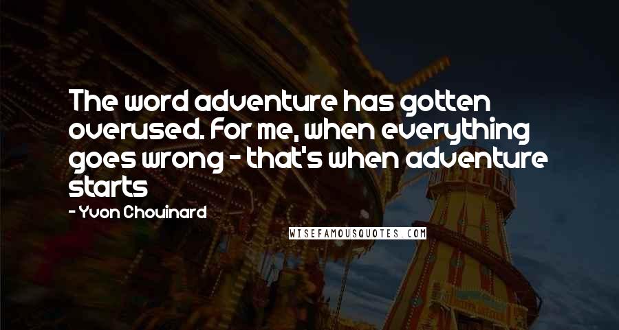 Yvon Chouinard Quotes: The word adventure has gotten overused. For me, when everything goes wrong - that's when adventure starts