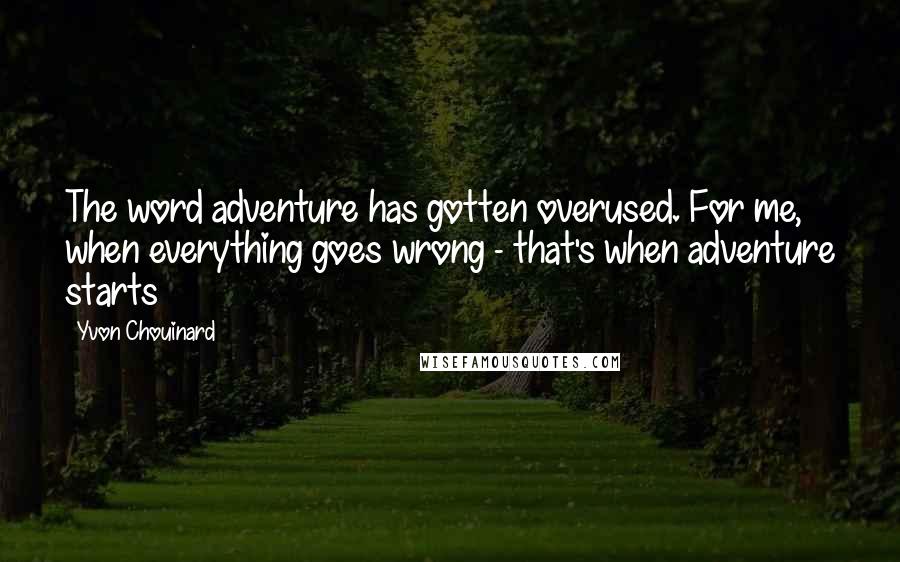 Yvon Chouinard Quotes: The word adventure has gotten overused. For me, when everything goes wrong - that's when adventure starts
