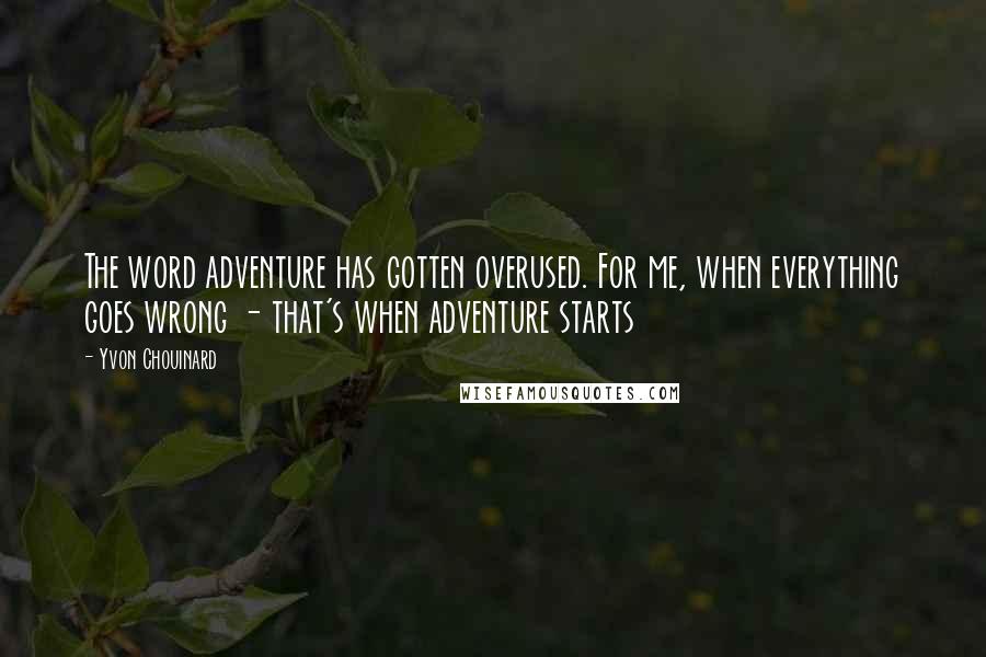 Yvon Chouinard Quotes: The word adventure has gotten overused. For me, when everything goes wrong - that's when adventure starts