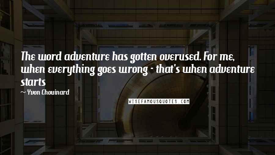 Yvon Chouinard Quotes: The word adventure has gotten overused. For me, when everything goes wrong - that's when adventure starts