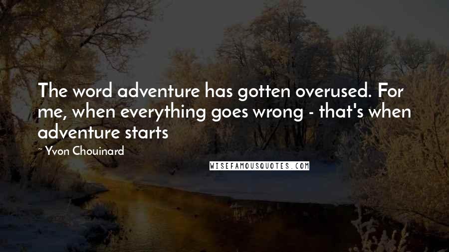 Yvon Chouinard Quotes: The word adventure has gotten overused. For me, when everything goes wrong - that's when adventure starts