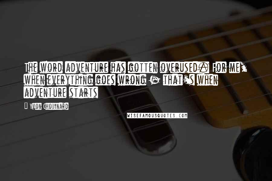 Yvon Chouinard Quotes: The word adventure has gotten overused. For me, when everything goes wrong - that's when adventure starts