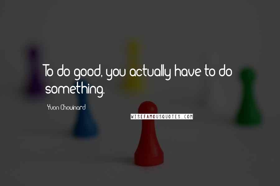 Yvon Chouinard Quotes: To do good, you actually have to do something.