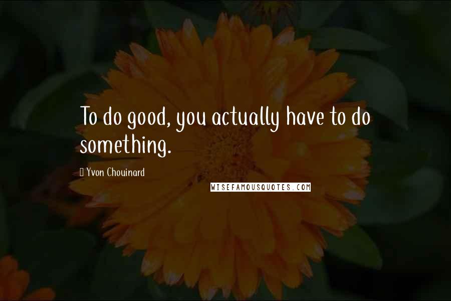 Yvon Chouinard Quotes: To do good, you actually have to do something.