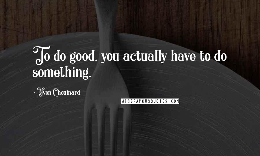 Yvon Chouinard Quotes: To do good, you actually have to do something.