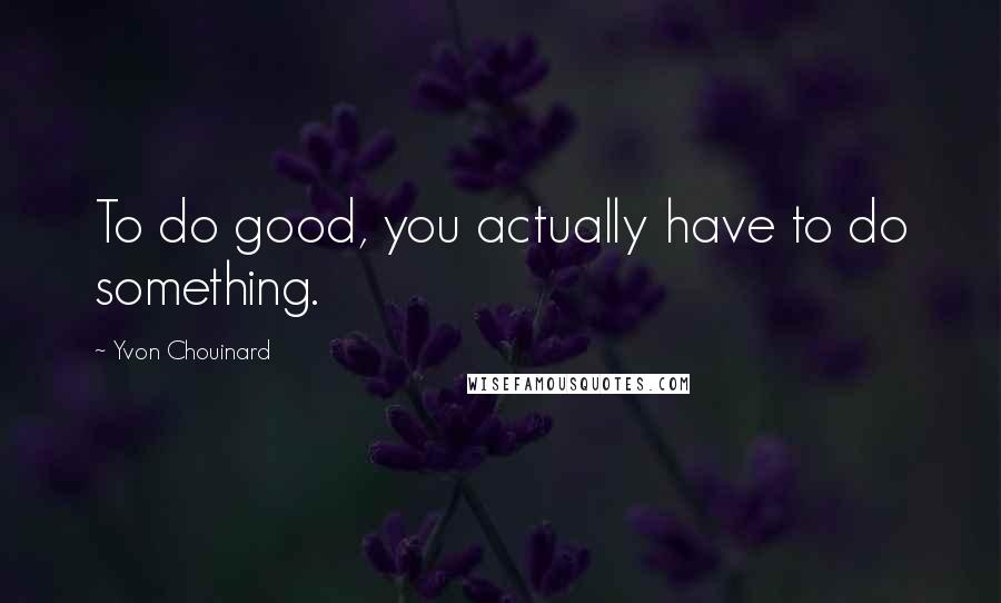 Yvon Chouinard Quotes: To do good, you actually have to do something.