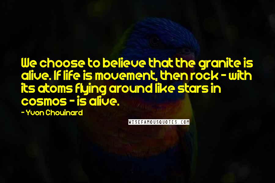 Yvon Chouinard Quotes: We choose to believe that the granite is alive. If life is movement, then rock - with its atoms flying around like stars in cosmos - is alive.