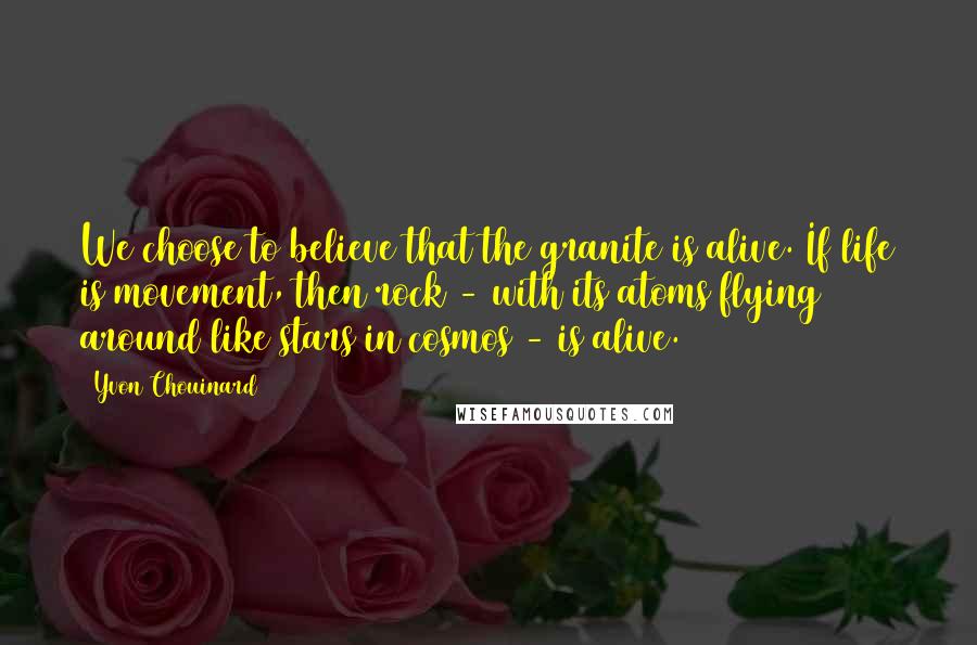 Yvon Chouinard Quotes: We choose to believe that the granite is alive. If life is movement, then rock - with its atoms flying around like stars in cosmos - is alive.