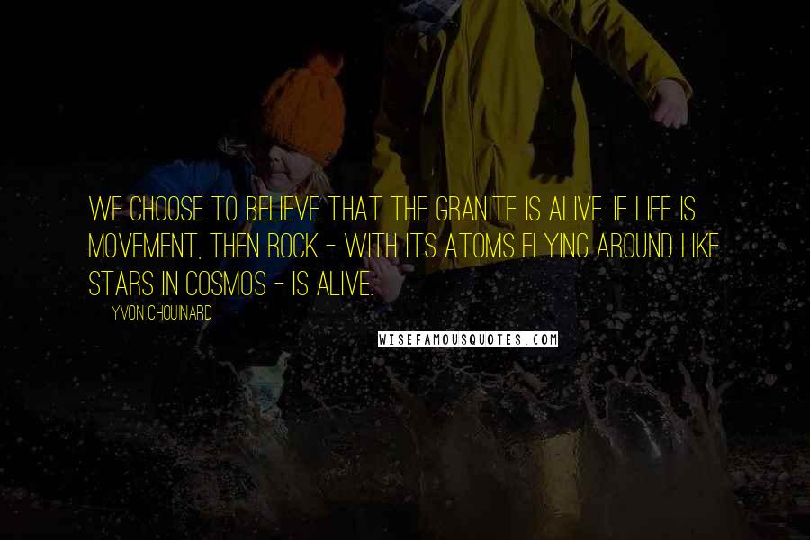 Yvon Chouinard Quotes: We choose to believe that the granite is alive. If life is movement, then rock - with its atoms flying around like stars in cosmos - is alive.