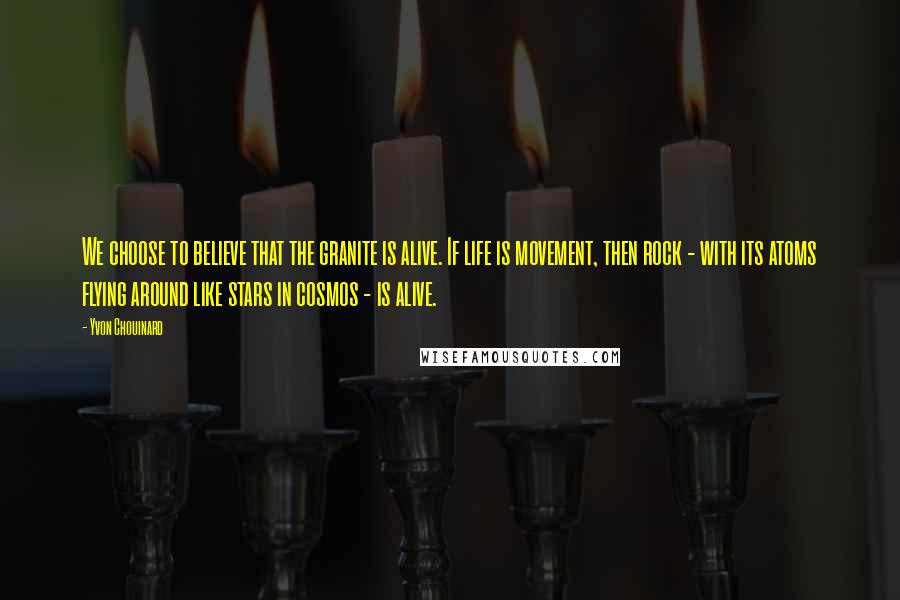 Yvon Chouinard Quotes: We choose to believe that the granite is alive. If life is movement, then rock - with its atoms flying around like stars in cosmos - is alive.