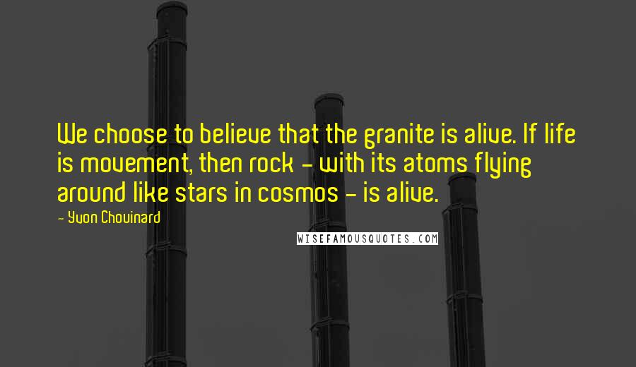Yvon Chouinard Quotes: We choose to believe that the granite is alive. If life is movement, then rock - with its atoms flying around like stars in cosmos - is alive.