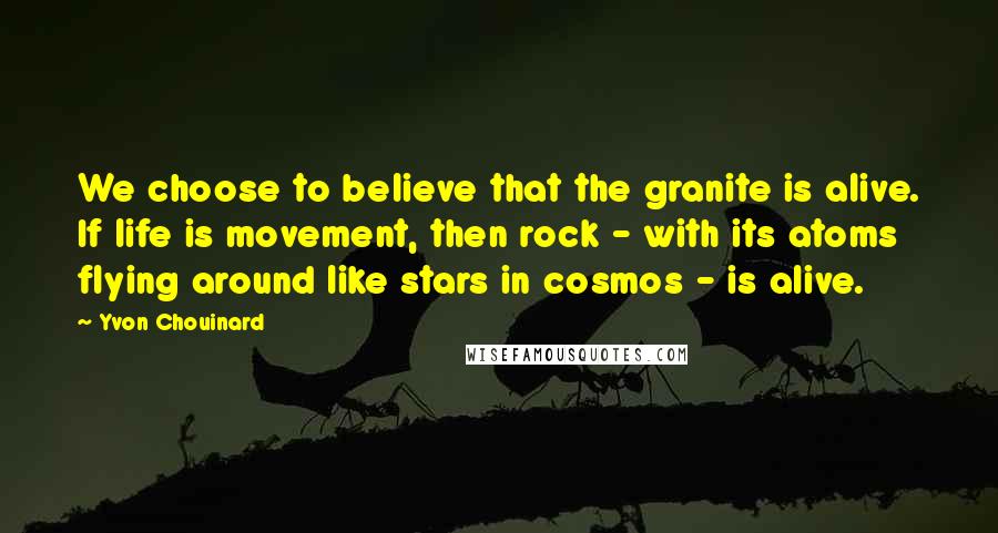 Yvon Chouinard Quotes: We choose to believe that the granite is alive. If life is movement, then rock - with its atoms flying around like stars in cosmos - is alive.