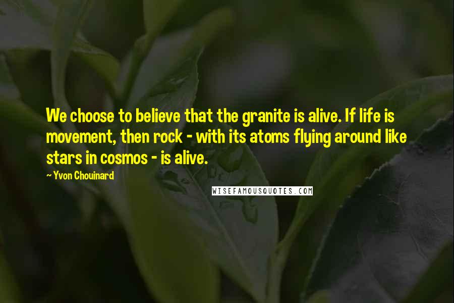 Yvon Chouinard Quotes: We choose to believe that the granite is alive. If life is movement, then rock - with its atoms flying around like stars in cosmos - is alive.