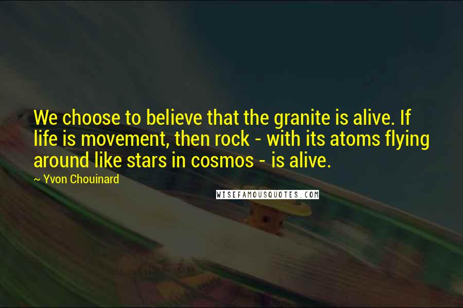 Yvon Chouinard Quotes: We choose to believe that the granite is alive. If life is movement, then rock - with its atoms flying around like stars in cosmos - is alive.