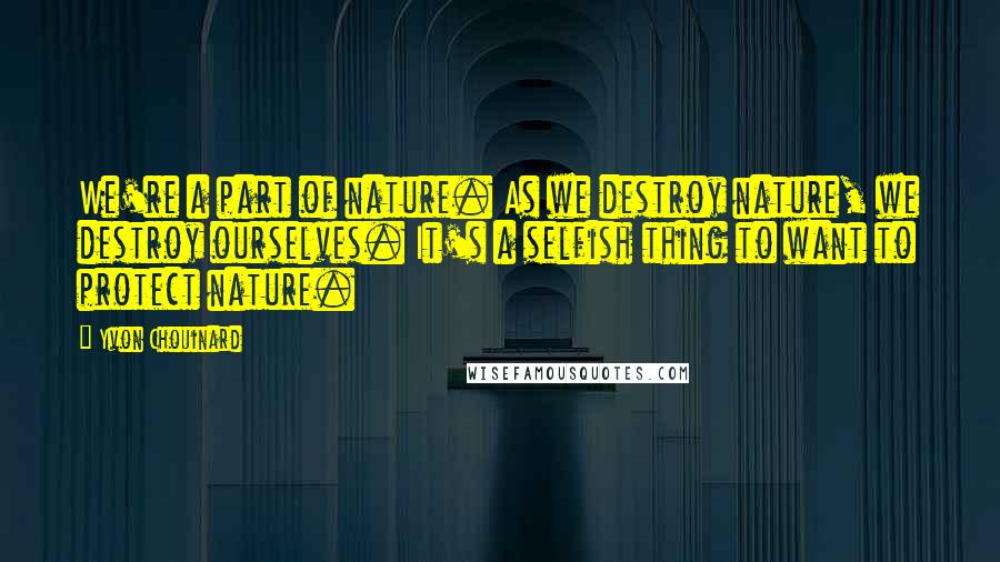 Yvon Chouinard Quotes: We're a part of nature. As we destroy nature, we destroy ourselves. It's a selfish thing to want to protect nature.