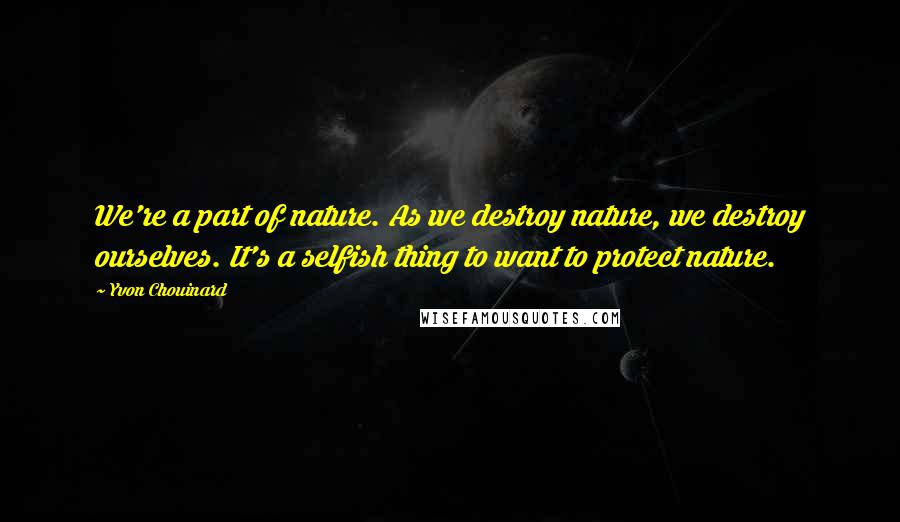 Yvon Chouinard Quotes: We're a part of nature. As we destroy nature, we destroy ourselves. It's a selfish thing to want to protect nature.