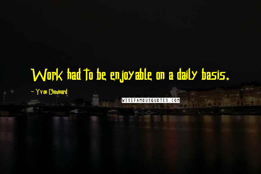 Yvon Chouinard Quotes: Work had to be enjoyable on a daily basis.