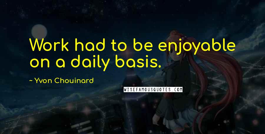 Yvon Chouinard Quotes: Work had to be enjoyable on a daily basis.