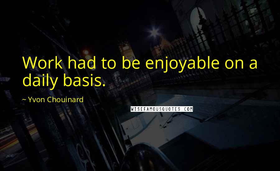 Yvon Chouinard Quotes: Work had to be enjoyable on a daily basis.