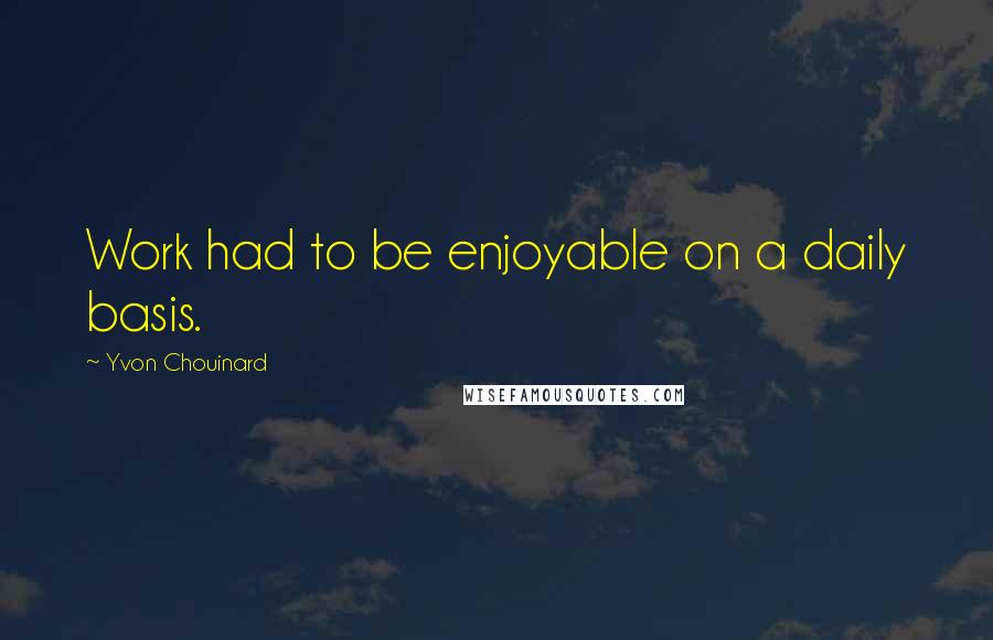 Yvon Chouinard Quotes: Work had to be enjoyable on a daily basis.