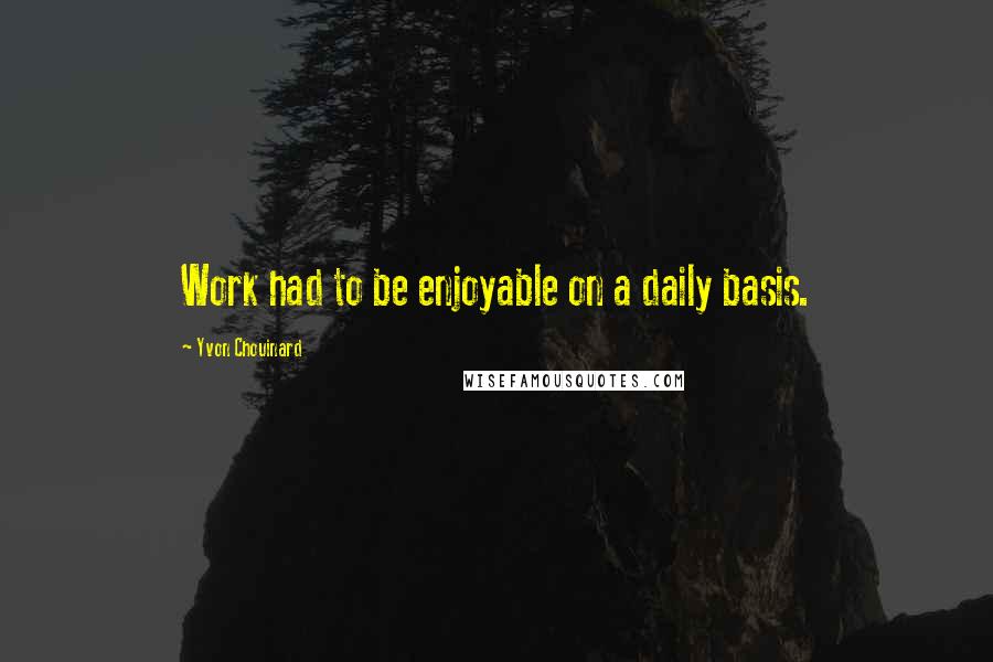 Yvon Chouinard Quotes: Work had to be enjoyable on a daily basis.