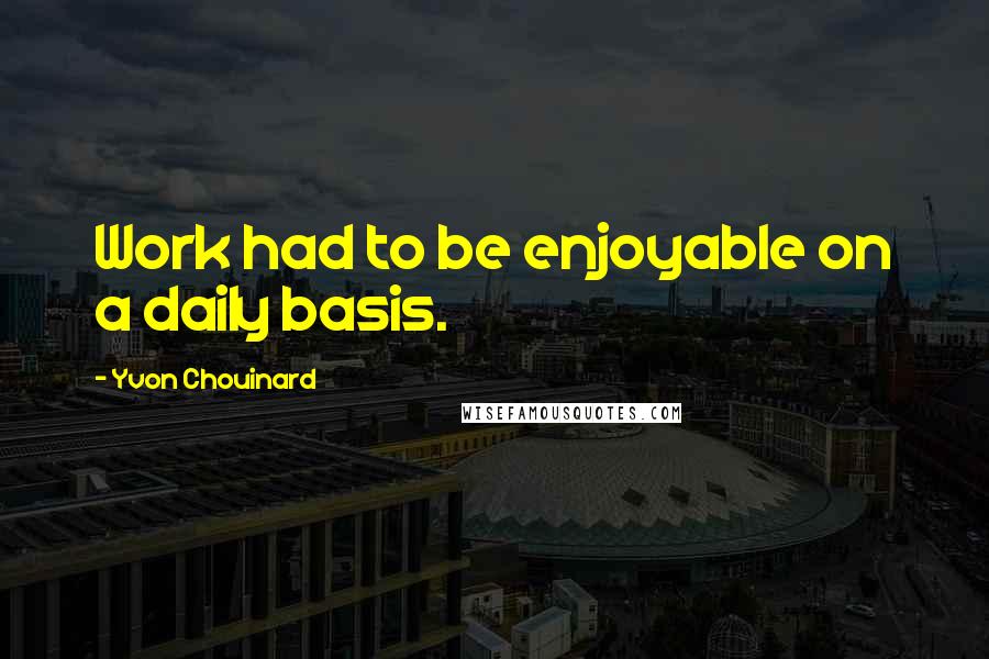 Yvon Chouinard Quotes: Work had to be enjoyable on a daily basis.