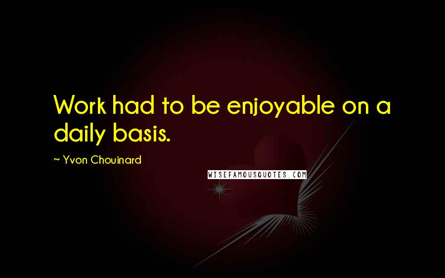 Yvon Chouinard Quotes: Work had to be enjoyable on a daily basis.