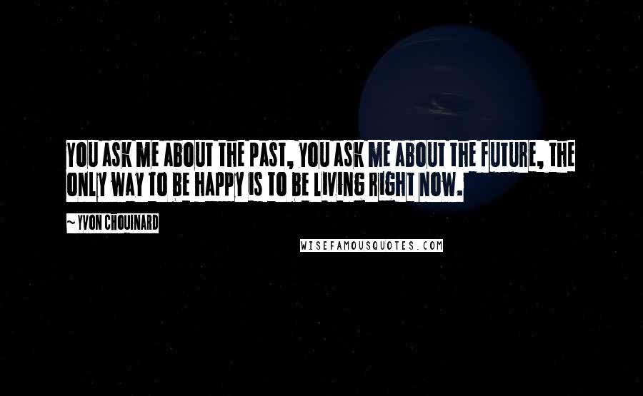 Yvon Chouinard Quotes: You ask me about the past, you ask me about the future, the only way to be happy is to be living right now.