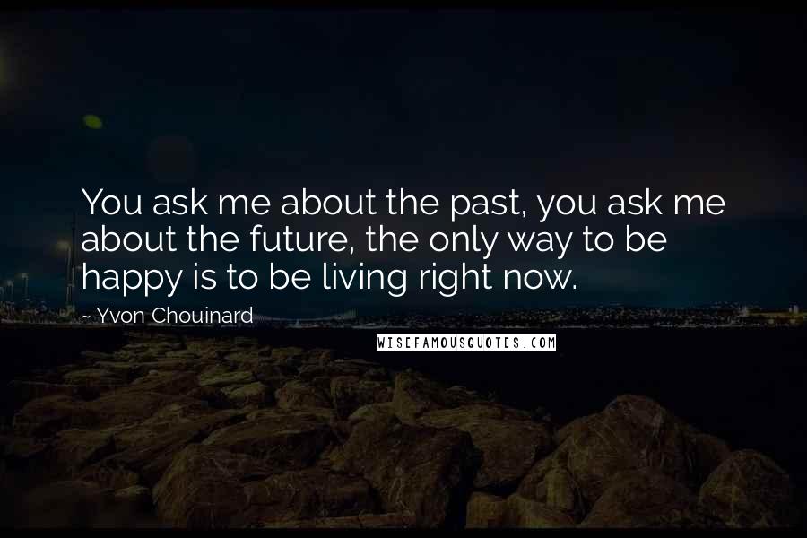 Yvon Chouinard Quotes: You ask me about the past, you ask me about the future, the only way to be happy is to be living right now.