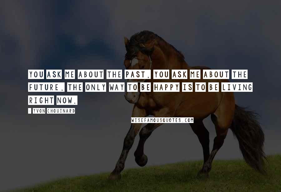 Yvon Chouinard Quotes: You ask me about the past, you ask me about the future, the only way to be happy is to be living right now.