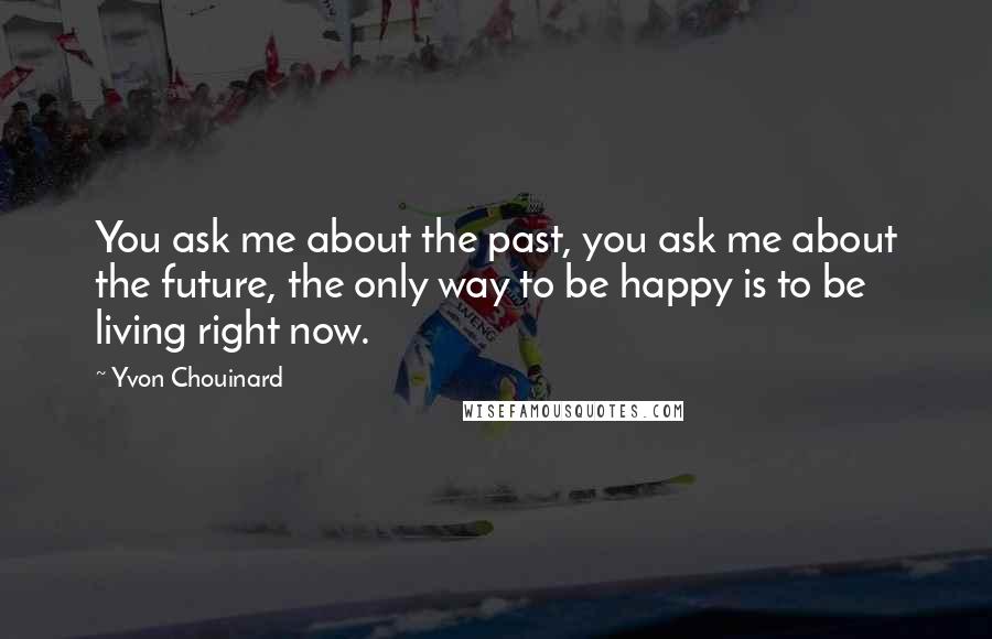 Yvon Chouinard Quotes: You ask me about the past, you ask me about the future, the only way to be happy is to be living right now.
