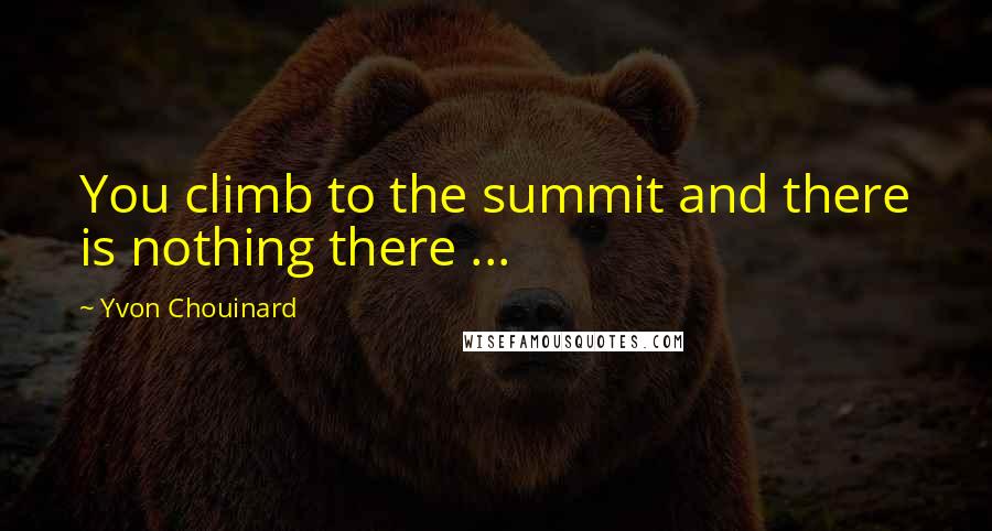 Yvon Chouinard Quotes: You climb to the summit and there is nothing there ...