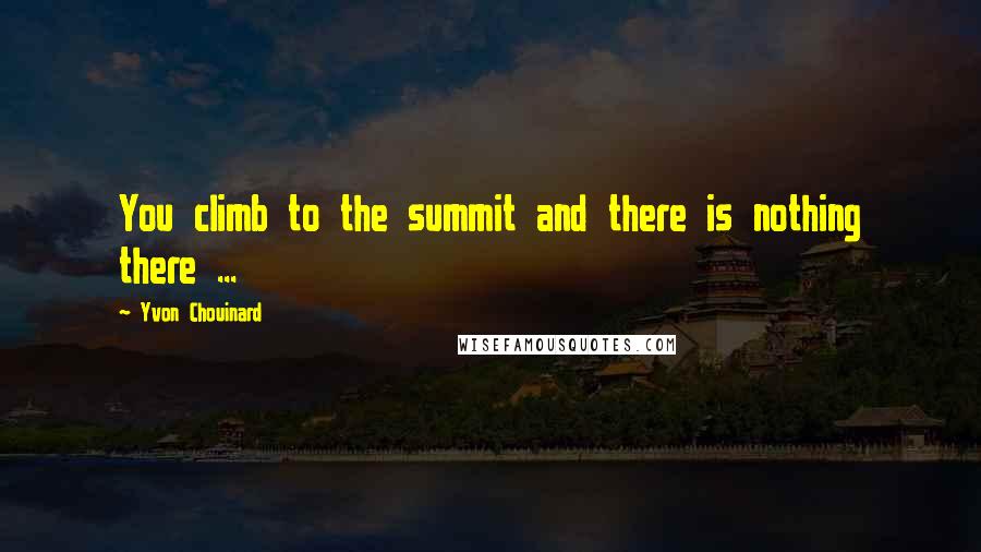 Yvon Chouinard Quotes: You climb to the summit and there is nothing there ...