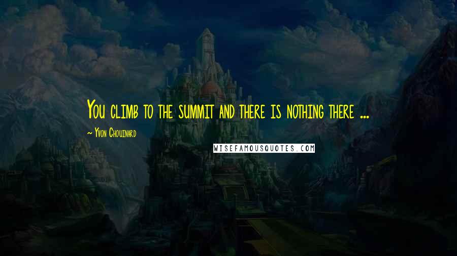 Yvon Chouinard Quotes: You climb to the summit and there is nothing there ...