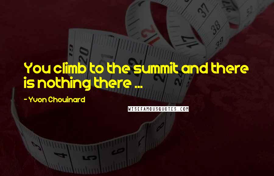 Yvon Chouinard Quotes: You climb to the summit and there is nothing there ...