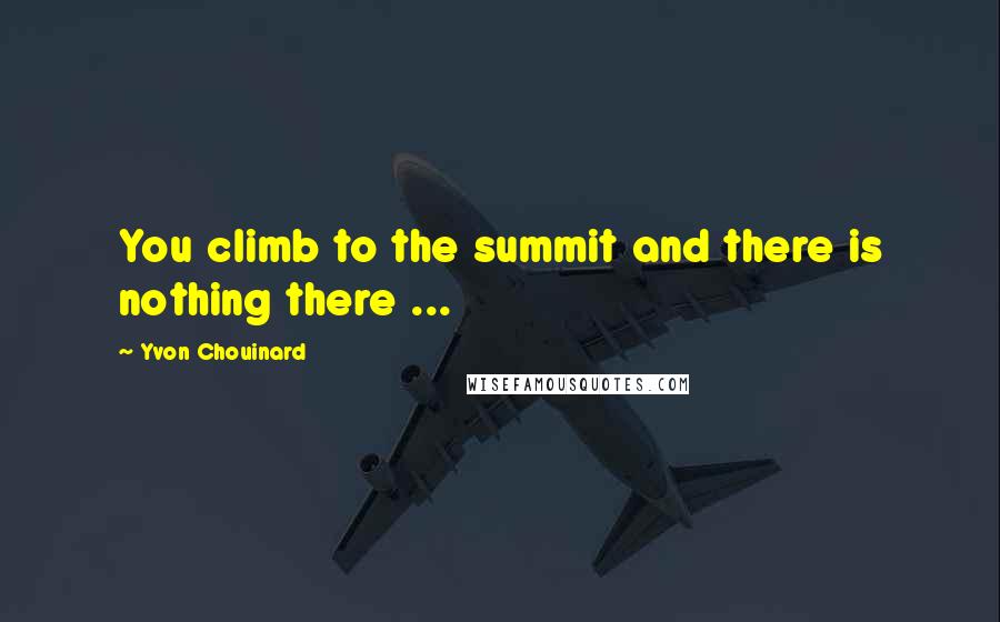 Yvon Chouinard Quotes: You climb to the summit and there is nothing there ...