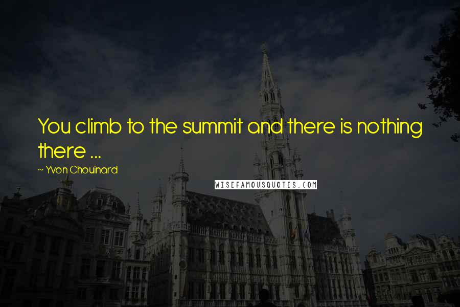 Yvon Chouinard Quotes: You climb to the summit and there is nothing there ...