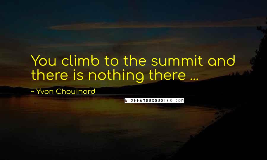 Yvon Chouinard Quotes: You climb to the summit and there is nothing there ...