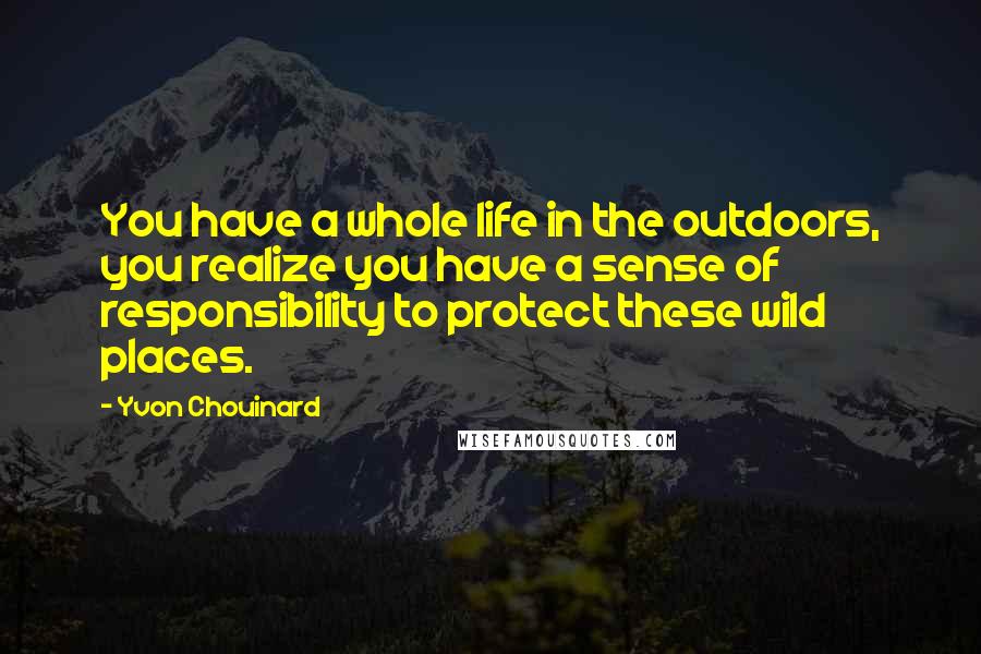 Yvon Chouinard Quotes: You have a whole life in the outdoors, you realize you have a sense of responsibility to protect these wild places.