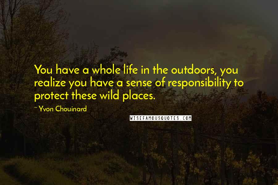 Yvon Chouinard Quotes: You have a whole life in the outdoors, you realize you have a sense of responsibility to protect these wild places.