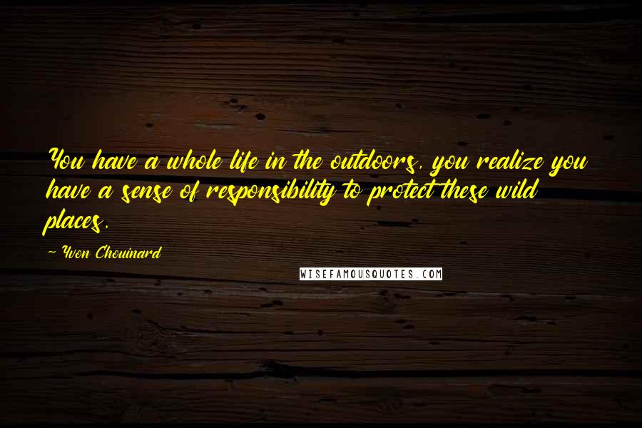 Yvon Chouinard Quotes: You have a whole life in the outdoors, you realize you have a sense of responsibility to protect these wild places.