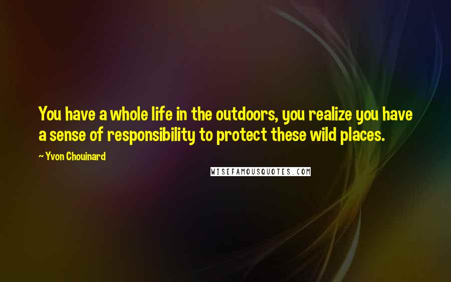 Yvon Chouinard Quotes: You have a whole life in the outdoors, you realize you have a sense of responsibility to protect these wild places.