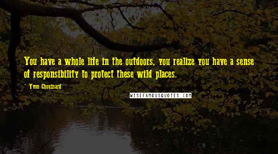 Yvon Chouinard Quotes: You have a whole life in the outdoors, you realize you have a sense of responsibility to protect these wild places.