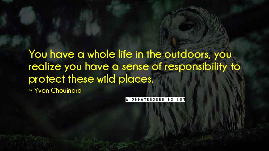 Yvon Chouinard Quotes: You have a whole life in the outdoors, you realize you have a sense of responsibility to protect these wild places.