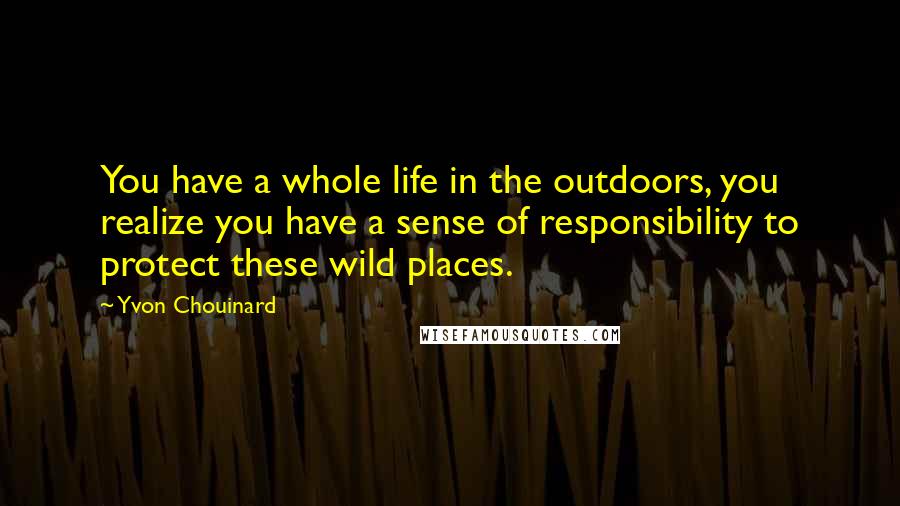 Yvon Chouinard Quotes: You have a whole life in the outdoors, you realize you have a sense of responsibility to protect these wild places.